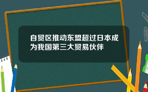 自贸区推动东盟超过日本成为我国第三大贸易伙伴