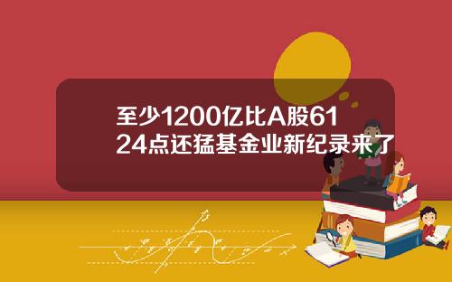 至少1200亿比A股6124点还猛基金业新纪录来了