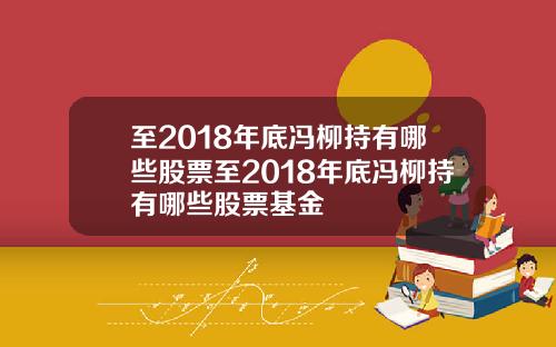 至2018年底冯柳持有哪些股票至2018年底冯柳持有哪些股票基金