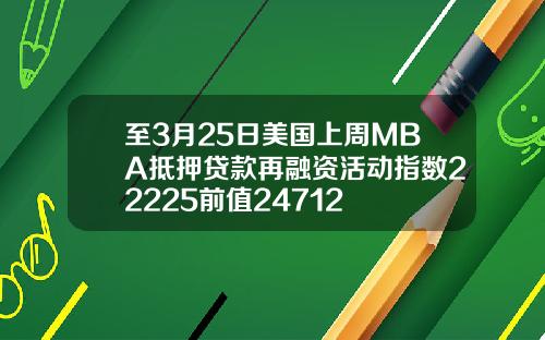 至3月25日美国上周MBA抵押贷款再融资活动指数22225前值24712