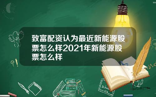致富配资认为最近新能源股票怎么样2021年新能源股票怎么样