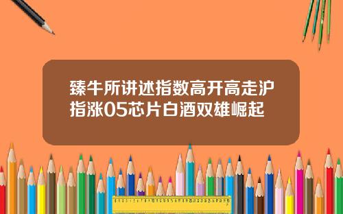臻牛所讲述指数高开高走沪指涨05芯片白酒双雄崛起