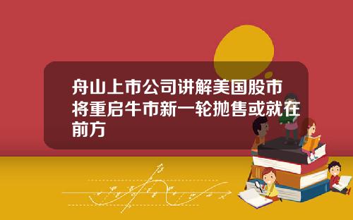 舟山上市公司讲解美国股市将重启牛市新一轮抛售或就在前方