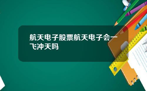 航天电子股票航天电子会一飞冲天吗