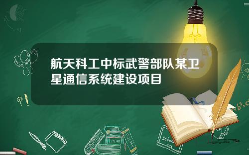 航天科工中标武警部队某卫星通信系统建设项目