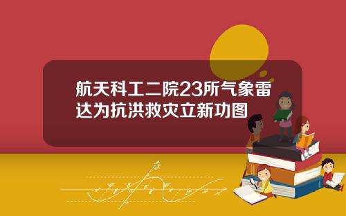 航天科工二院23所气象雷达为抗洪救灾立新功图