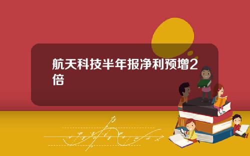 航天科技半年报净利预增2倍