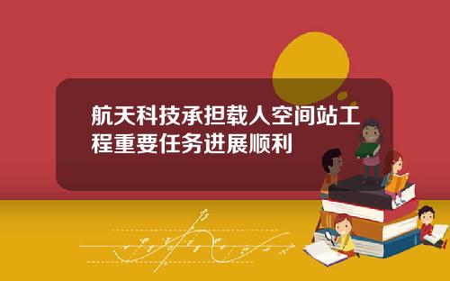 航天科技承担载人空间站工程重要任务进展顺利