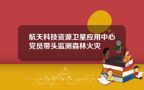航天科技资源卫星应用中心党员带头监测森林火灾