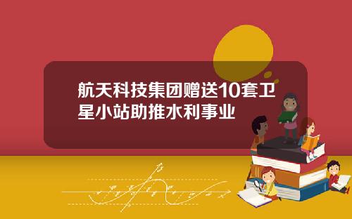 航天科技集团赠送10套卫星小站助推水利事业