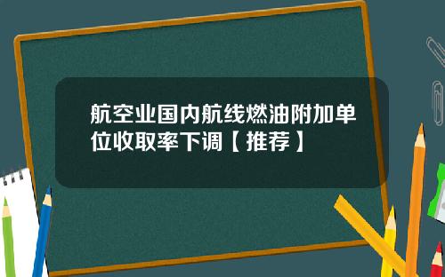 航空业国内航线燃油附加单位收取率下调【推荐】