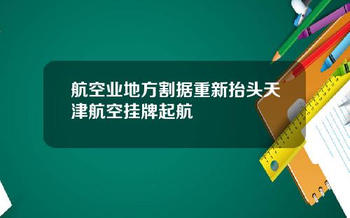 航空业地方割据重新抬头天津航空挂牌起航