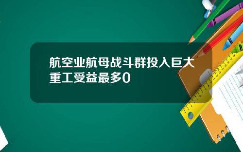 航空业航母战斗群投入巨大重工受益最多0