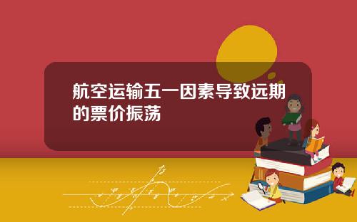 航空运输五一因素导致远期的票价振荡