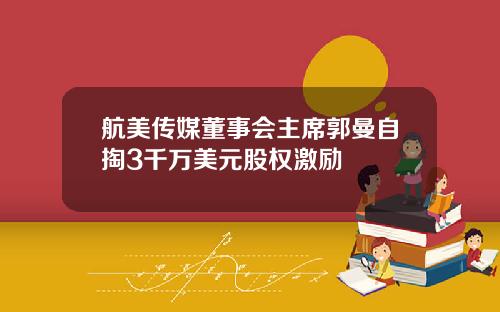 航美传媒董事会主席郭曼自掏3千万美元股权激励