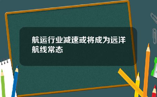 航运行业减速或将成为远洋航线常态