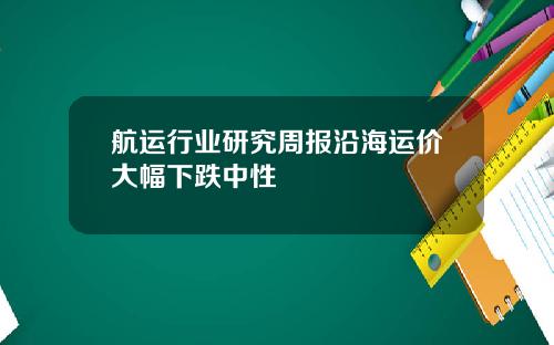 航运行业研究周报沿海运价大幅下跌中性