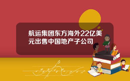 航运集团东方海外22亿美元出售中国地产子公司