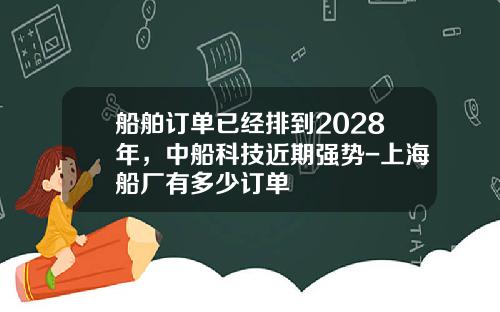 船舶订单已经排到2028年，中船科技近期强势-上海船厂有多少订单