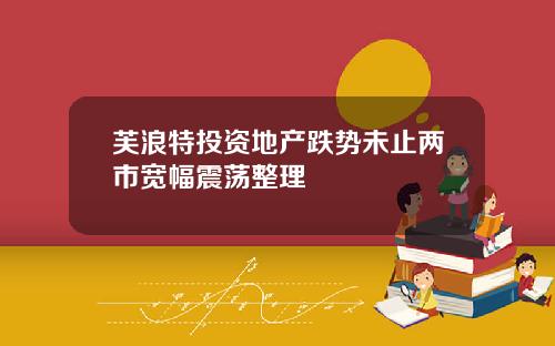 芙浪特投资地产跌势未止两市宽幅震荡整理