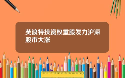 芙浪特投资权重股发力沪深股市大涨
