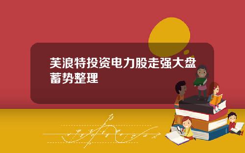 芙浪特投资电力股走强大盘蓄势整理