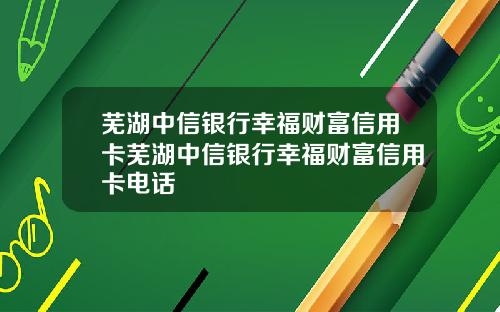 芜湖中信银行幸福财富信用卡芜湖中信银行幸福财富信用卡电话