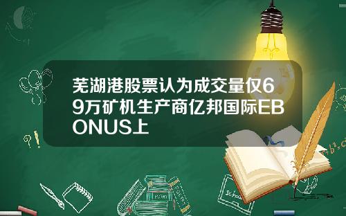 芜湖港股票认为成交量仅69万矿机生产商亿邦国际EBONUS上