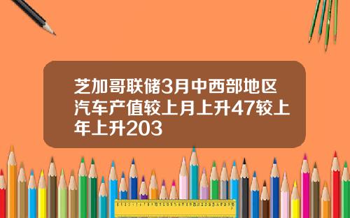 芝加哥联储3月中西部地区汽车产值较上月上升47较上年上升203