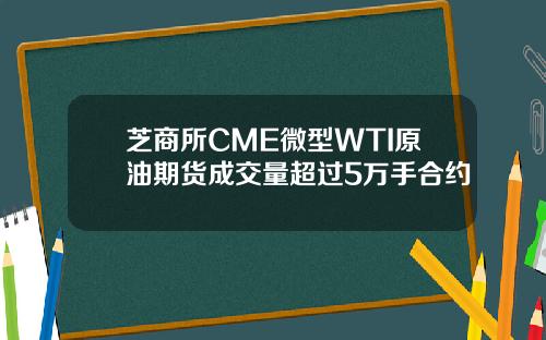 芝商所CME微型WTI原油期货成交量超过5万手合约