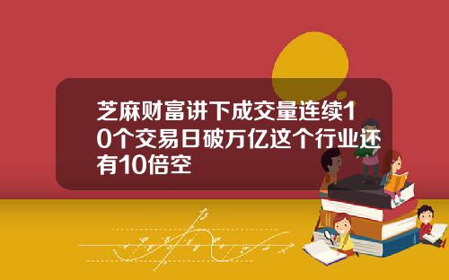 芝麻财富讲下成交量连续10个交易日破万亿这个行业还有10倍空