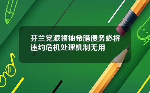 芬兰党派领袖希腊债务必将违约危机处理机制无用