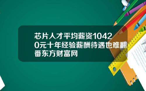 芯片人才平均薪资10420元十年经验薪酬待遇也难翻番东方财富网