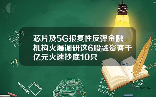 芯片及5G报复性反弹金融机构火爆调研这6股融资客千亿元火速抄底10只
