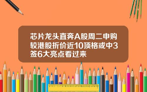 芯片龙头直奔A股周二申购较港股折价近10顶格或中3签6大亮点看过来