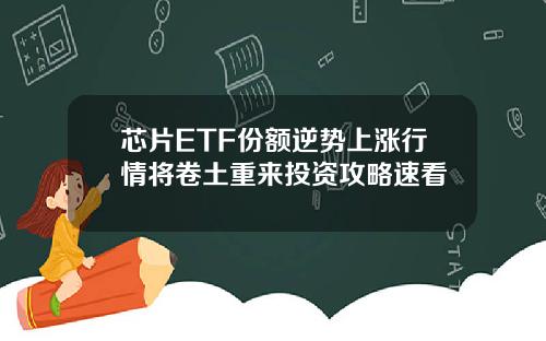 芯片ETF份额逆势上涨行情将卷土重来投资攻略速看