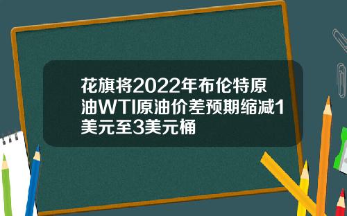 花旗将2022年布伦特原油WTI原油价差预期缩减1美元至3美元桶
