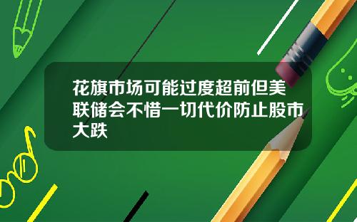 花旗市场可能过度超前但美联储会不惜一切代价防止股市大跌