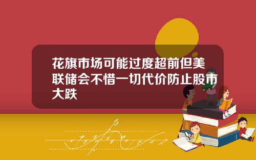 花旗市场可能过度超前但美联储会不惜一切代价防止股市大跌