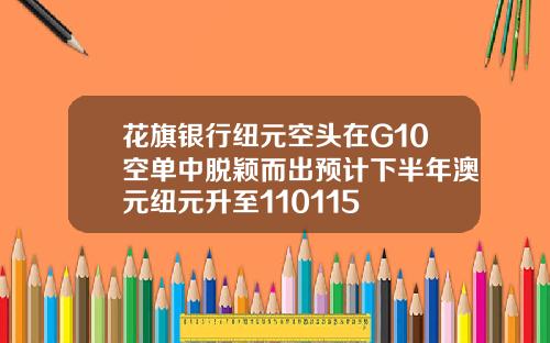 花旗银行纽元空头在G10空单中脱颖而出预计下半年澳元纽元升至110115
