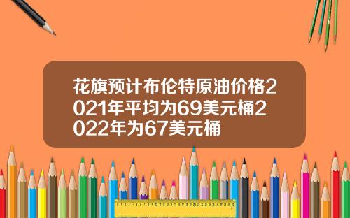 花旗预计布伦特原油价格2021年平均为69美元桶2022年为67美元桶