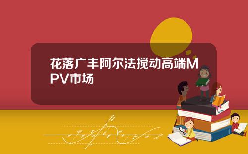 花落广丰阿尔法搅动高端MPV市场