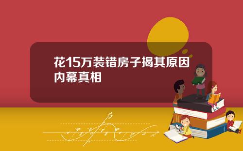 花15万装错房子揭其原因内幕真相