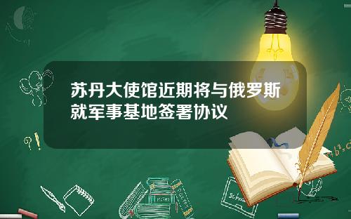 苏丹大使馆近期将与俄罗斯就军事基地签署协议