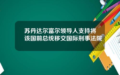 苏丹达尔富尔领导人支持将该国前总统移交国际刑事法院