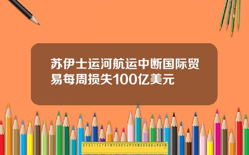 苏伊士运河航运中断国际贸易每周损失100亿美元