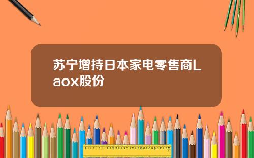 苏宁增持日本家电零售商Laox股份