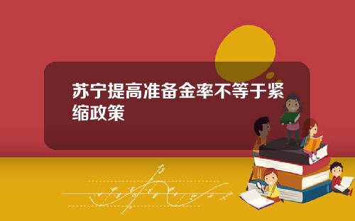 苏宁提高准备金率不等于紧缩政策