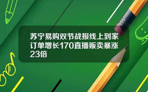 苏宁易购双节战报线上到家订单增长170直播贩卖暴涨23倍