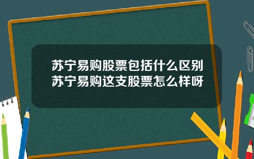 苏宁易购股票包括什么区别苏宁易购这支股票怎么样呀